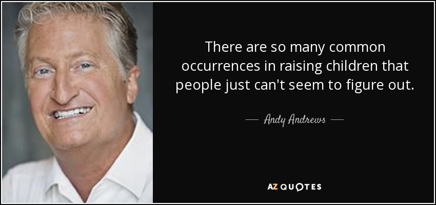 There are so many common occurrences in raising children that people just can't seem to figure out. - Andy Andrews