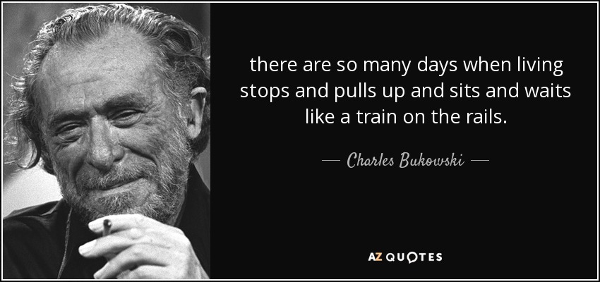 there are so many days when living stops and pulls up and sits and waits like a train on the rails. - Charles Bukowski
