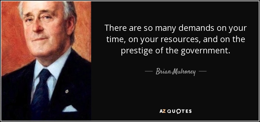 There are so many demands on your time, on your resources, and on the prestige of the government. - Brian Mulroney