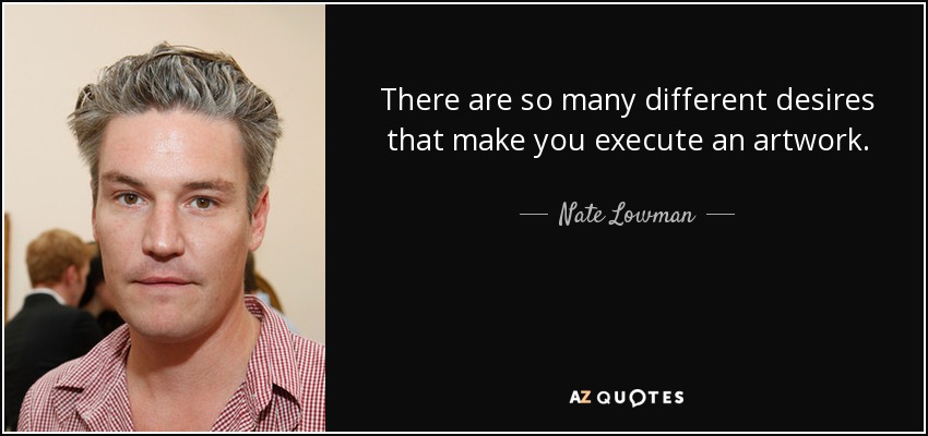 There are so many different desires that make you execute an artwork. - Nate Lowman