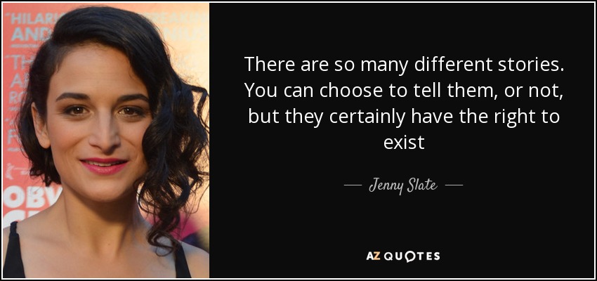 There are so many different stories. You can choose to tell them, or not, but they certainly have the right to exist - Jenny Slate