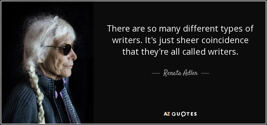 There are so many different types of writers. It's just sheer coincidence that they're all called writers. - Renata Adler