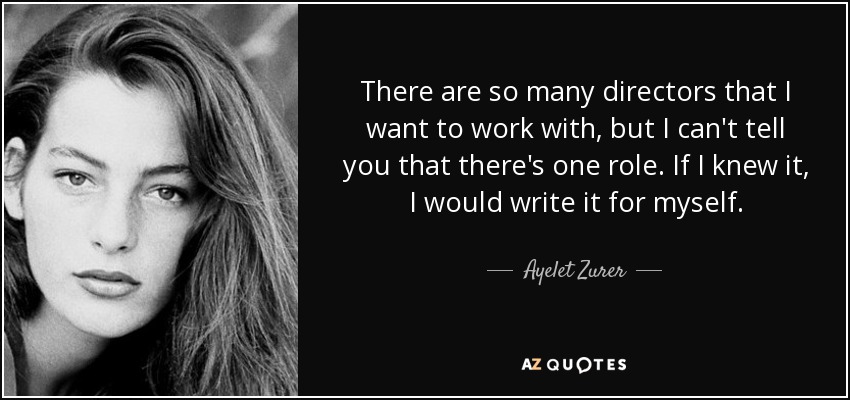 There are so many directors that I want to work with, but I can't tell you that there's one role. If I knew it, I would write it for myself. - Ayelet Zurer