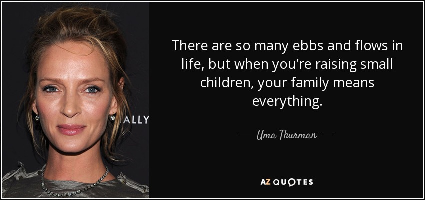 There are so many ebbs and flows in life, but when you're raising small children, your family means everything. - Uma Thurman