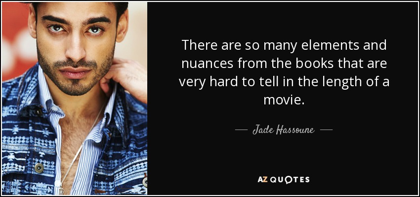 There are so many elements and nuances from the books that are very hard to tell in the length of a movie. - Jade Hassoune