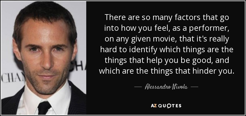 There are so many factors that go into how you feel, as a performer, on any given movie, that it's really hard to identify which things are the things that help you be good, and which are the things that hinder you. - Alessandro Nivola