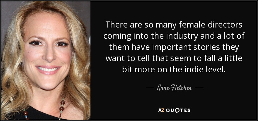 There are so many female directors coming into the industry and a lot of them have important stories they want to tell that seem to fall a little bit more on the indie level. - Anne Fletcher