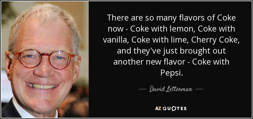There are so many flavors of Coke now - Coke with lemon, Coke with vanilla, Coke with lime, Cherry Coke, and they've just brought out another new flavor - Coke with Pepsi. - David Letterman