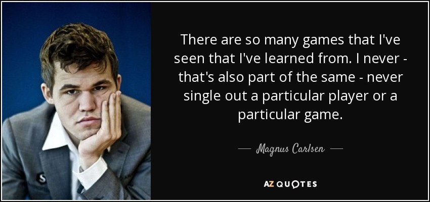 There are so many games that I've seen that I've learned from. I never - that's also part of the same - never single out a particular player or a particular game. - Magnus Carlsen