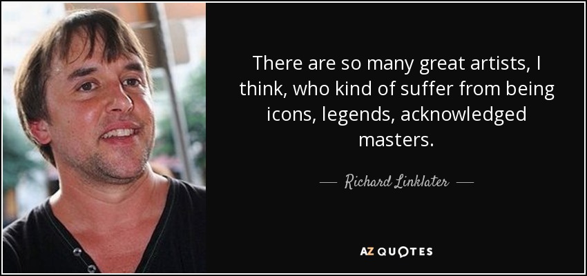 There are so many great artists, I think, who kind of suffer from being icons, legends, acknowledged masters. - Richard Linklater