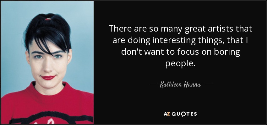 There are so many great artists that are doing interesting things, that I don't want to focus on boring people. - Kathleen Hanna