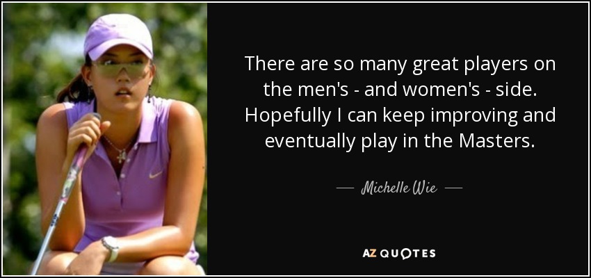 There are so many great players on the men's - and women's - side. Hopefully I can keep improving and eventually play in the Masters. - Michelle Wie