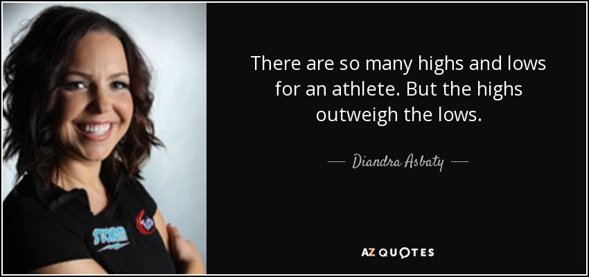 There are so many highs and lows for an athlete. But the highs outweigh the lows. - Diandra Asbaty