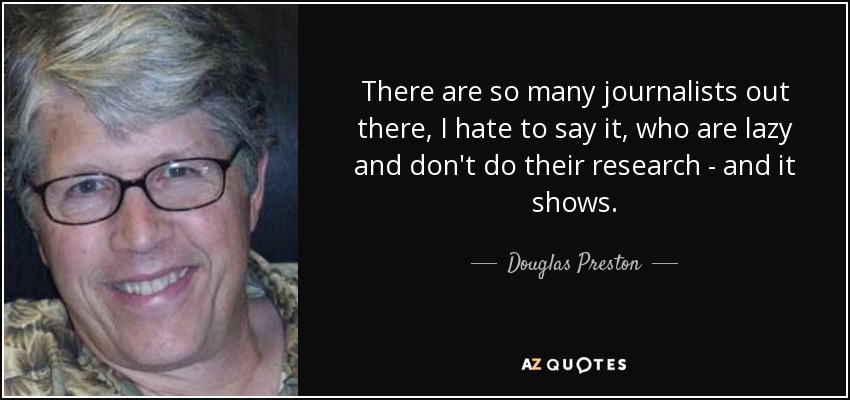 There are so many journalists out there, I hate to say it, who are lazy and don't do their research - and it shows. - Douglas Preston
