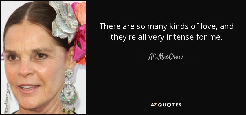 There are so many kinds of love, and they're all very intense for me. - Ali MacGraw