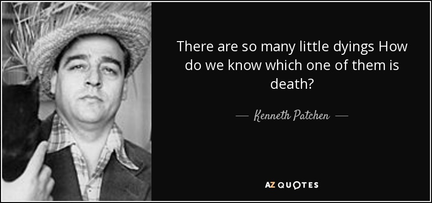 There are so many little dyings How do we know which one of them is death? - Kenneth Patchen