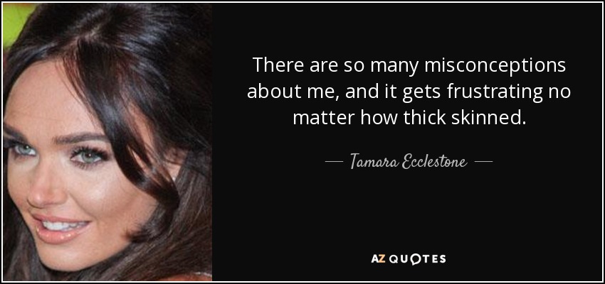 There are so many misconceptions about me, and it gets frustrating no matter how thick skinned. - Tamara Ecclestone