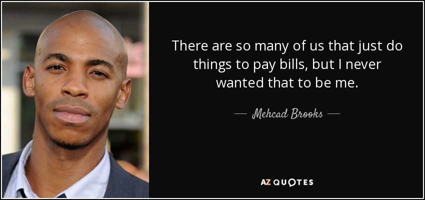 There are so many of us that just do things to pay bills, but I never wanted that to be me. - Mehcad Brooks