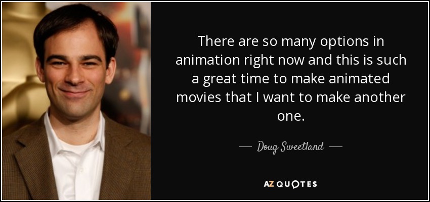 There are so many options in animation right now and this is such a great time to make animated movies that I want to make another one. - Doug Sweetland