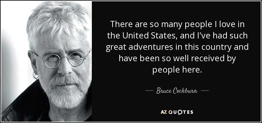 There are so many people I love in the United States, and I've had such great adventures in this country and have been so well received by people here. - Bruce Cockburn