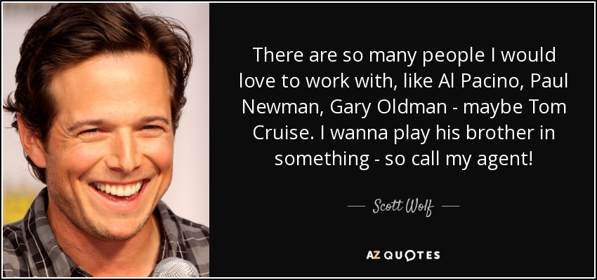 There are so many people I would love to work with, like Al Pacino, Paul Newman, Gary Oldman - maybe Tom Cruise. I wanna play his brother in something - so call my agent! - Scott Wolf