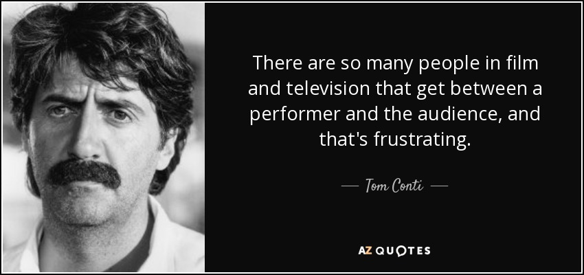 There are so many people in film and television that get between a performer and the audience, and that's frustrating. - Tom Conti