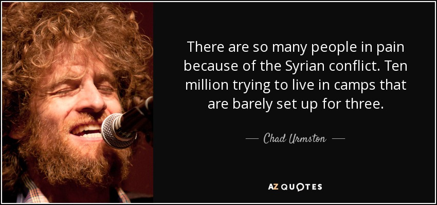 There are so many people in pain because of the Syrian conflict. Ten million trying to live in camps that are barely set up for three. - Chad Urmston