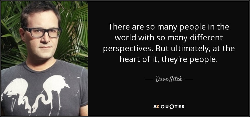 There are so many people in the world with so many different perspectives. But ultimately, at the heart of it, they're people. - Dave Sitek