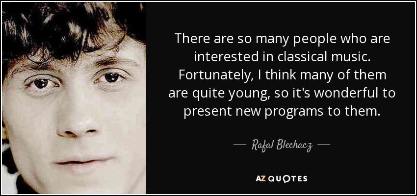 There are so many people who are interested in classical music. Fortunately, I think many of them are quite young, so it's wonderful to present new programs to them. - Rafal Blechacz