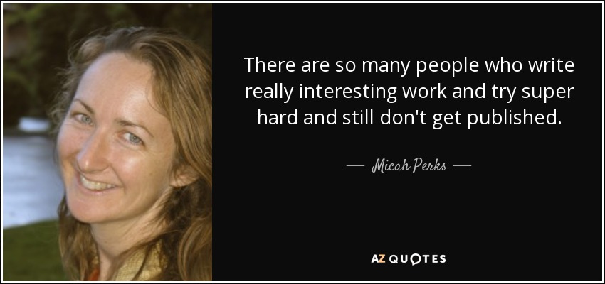 There are so many people who write really interesting work and try super hard and still don't get published. - Micah Perks