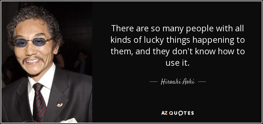 There are so many people with all kinds of lucky things happening to them, and they don't know how to use it. - Hiroaki Aoki