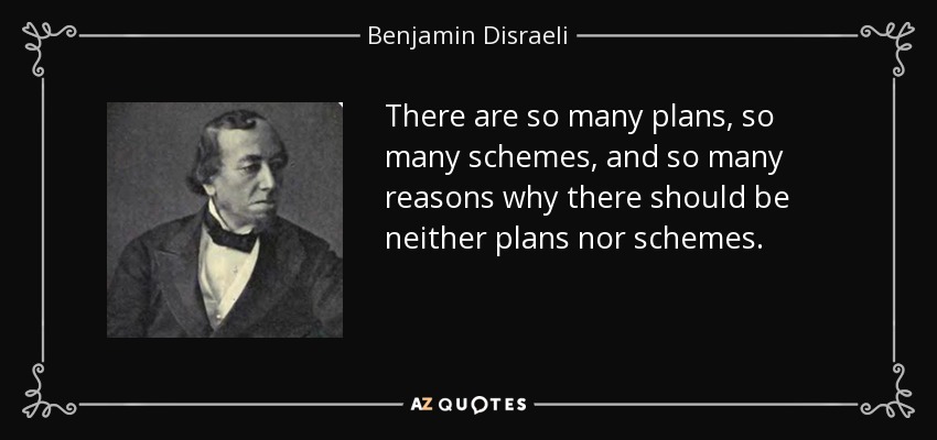 There are so many plans, so many schemes, and so many reasons why there should be neither plans nor schemes. - Benjamin Disraeli