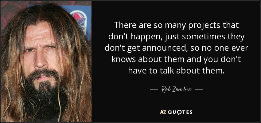There are so many projects that don't happen, just sometimes they don't get announced, so no one ever knows about them and you don't have to talk about them. - Rob Zombie