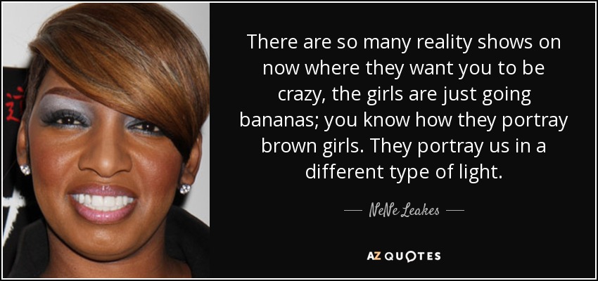 There are so many reality shows on now where they want you to be crazy, the girls are just going bananas; you know how they portray brown girls. They portray us in a different type of light. - NeNe Leakes