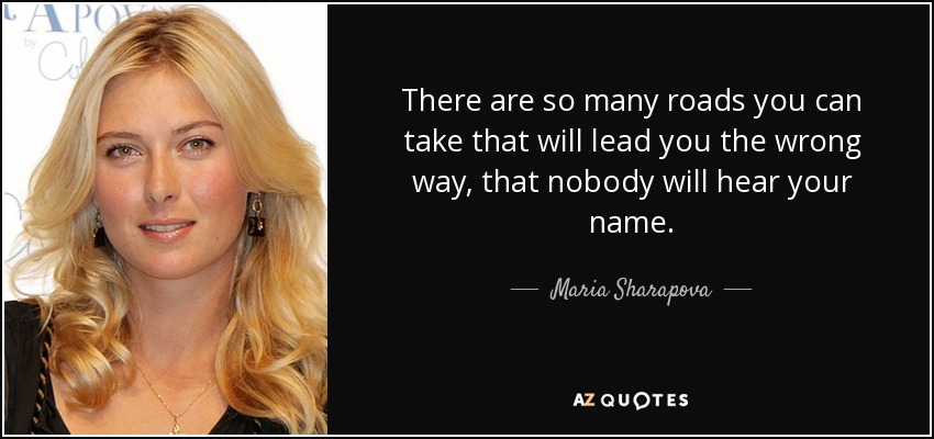 There are so many roads you can take that will lead you the wrong way, that nobody will hear your name. - Maria Sharapova