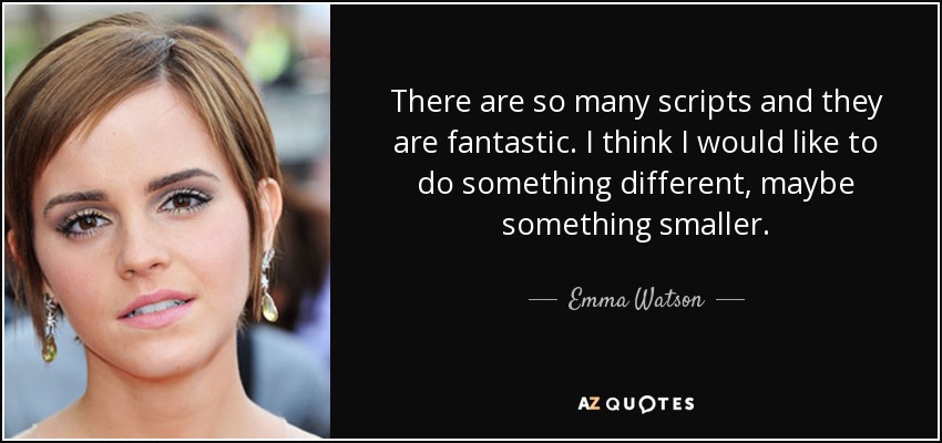 There are so many scripts and they are fantastic. I think I would like to do something different, maybe something smaller. - Emma Watson