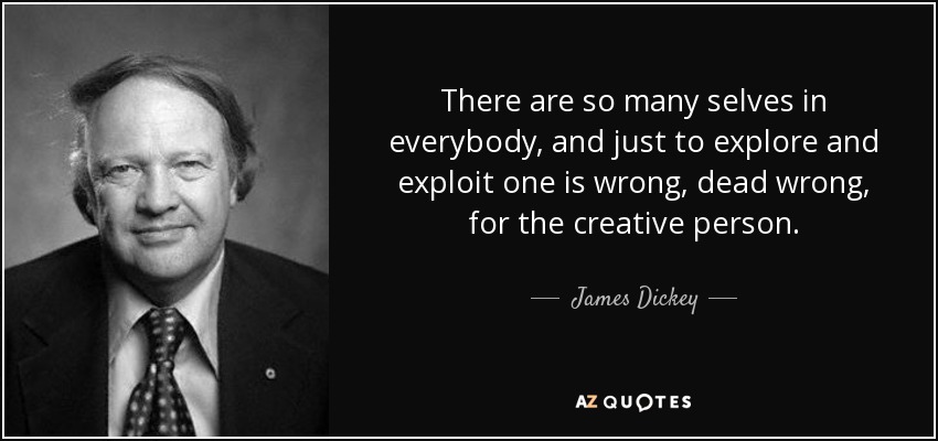There are so many selves in everybody, and just to explore and exploit one is wrong, dead wrong, for the creative person. - James Dickey