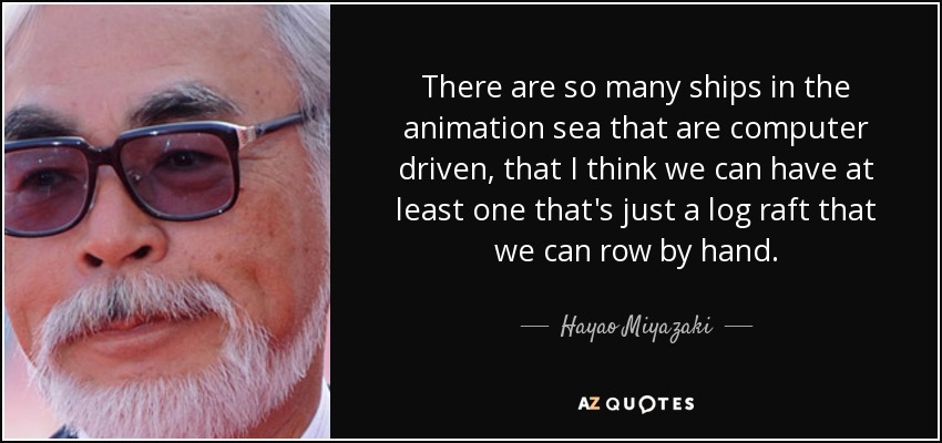 There are so many ships in the animation sea that are computer driven, that I think we can have at least one that's just a log raft that we can row by hand. - Hayao Miyazaki