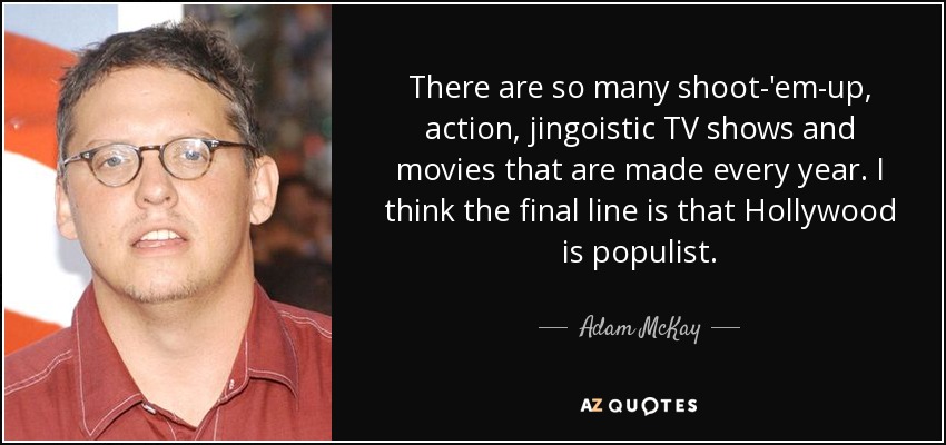 There are so many shoot-'em-up, action, jingoistic TV shows and movies that are made every year. I think the final line is that Hollywood is populist. - Adam McKay