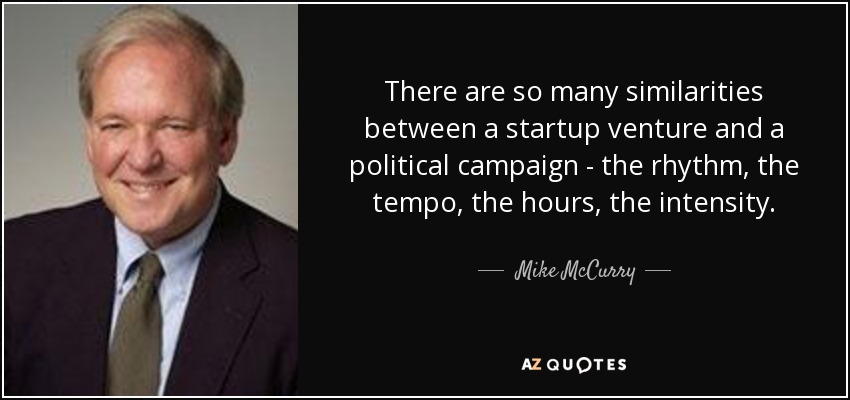 There are so many similarities between a startup venture and a political campaign - the rhythm, the tempo, the hours, the intensity. - Mike McCurry