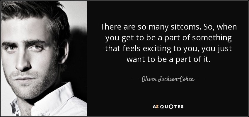 There are so many sitcoms. So, when you get to be a part of something that feels exciting to you, you just want to be a part of it. - Oliver Jackson-Cohen
