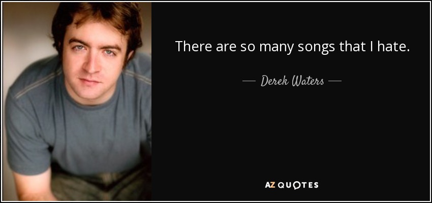 There are so many songs that I hate. - Derek Waters