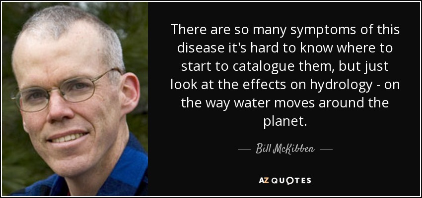 There are so many symptoms of this disease it's hard to know where to start to catalogue them, but just look at the effects on hydrology - on the way water moves around the planet. - Bill McKibben