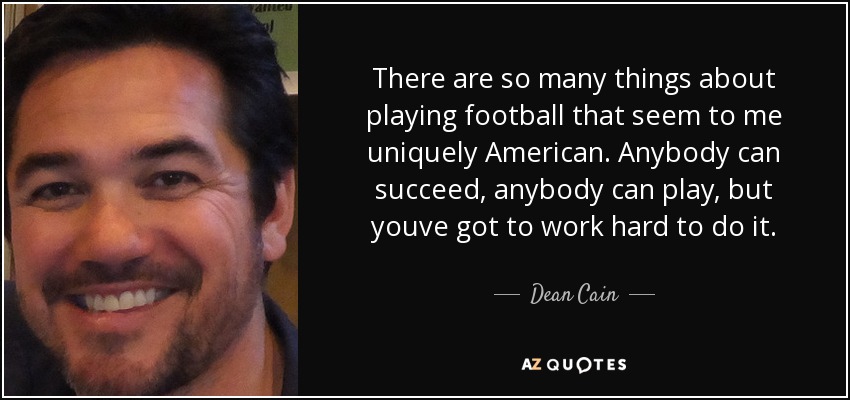 There are so many things about playing football that seem to me uniquely American. Anybody can succeed, anybody can play, but youve got to work hard to do it. - Dean Cain