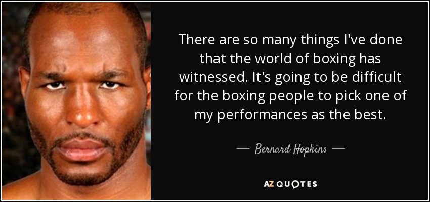 There are so many things I've done that the world of boxing has witnessed. It's going to be difficult for the boxing people to pick one of my performances as the best. - Bernard Hopkins