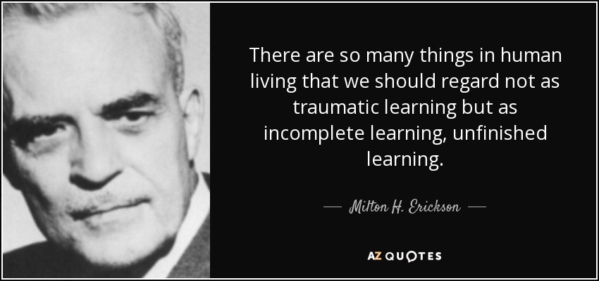 There are so many things in human living that we should regard not as traumatic learning but as incomplete learning, unfinished learning. - Milton H. Erickson