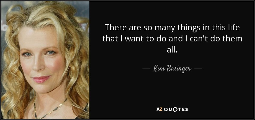 There are so many things in this life that I want to do and I can't do them all. - Kim Basinger