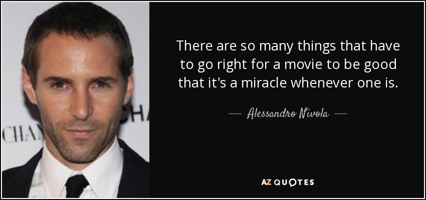 There are so many things that have to go right for a movie to be good that it's a miracle whenever one is. - Alessandro Nivola