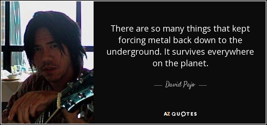 There are so many things that kept forcing metal back down to the underground. It survives everywhere on the planet. - David Pajo