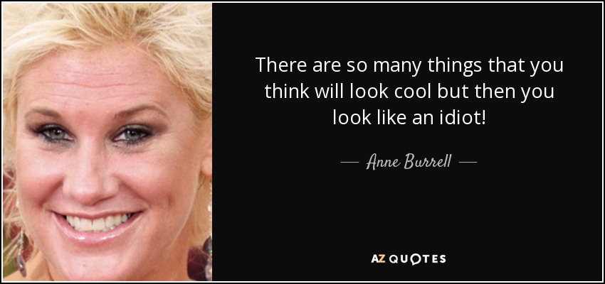 There are so many things that you think will look cool but then you look like an idiot! - Anne Burrell
